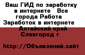 Ваш ГИД по заработку в интернете - Все города Работа » Заработок в интернете   . Алтайский край,Славгород г.